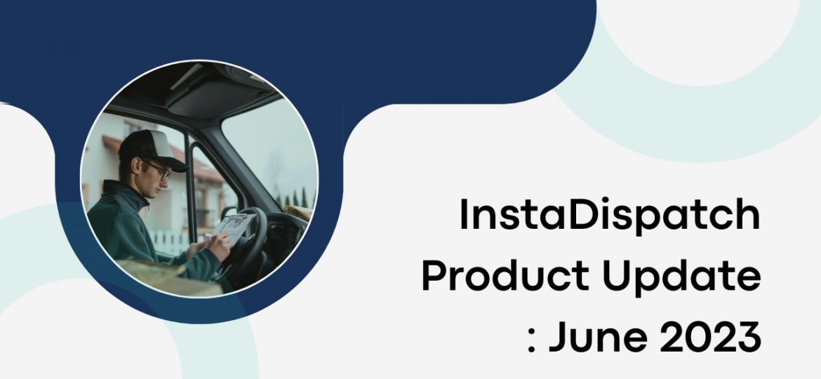 InstaDispatch Product Update : June 2023